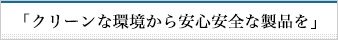 「クリーンな環境から安心安全な製品を」